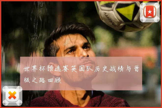 世界杯预选赛英国队历史战绩与晋级之路回顾