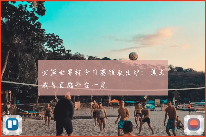 女篮世界杯今日赛程表出炉:焦点战与直播平台一览