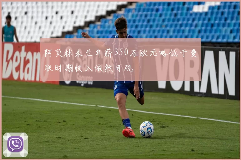阿莫林米兰年薪350万欧元略低于曼联时期收入依然可观
