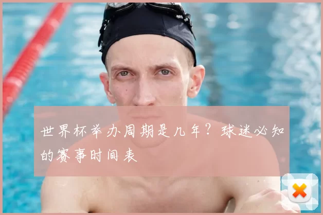世界杯举办周期是几年?球迷必知的赛事时间表