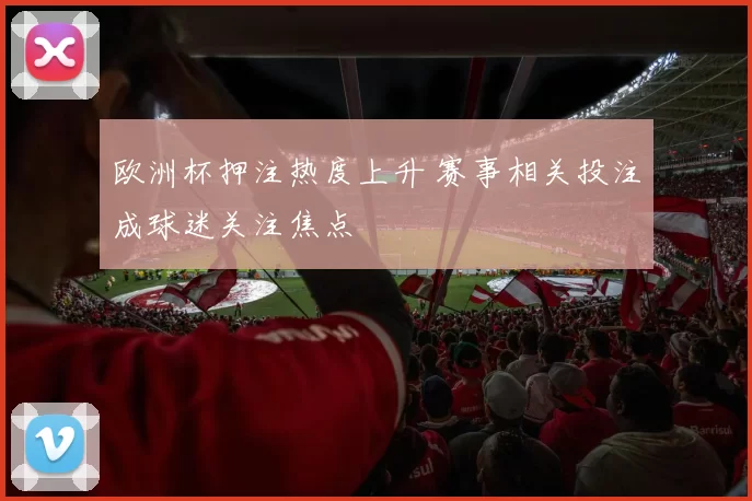 欧洲杯押注热度上升 赛事相关投注成球迷关注焦点