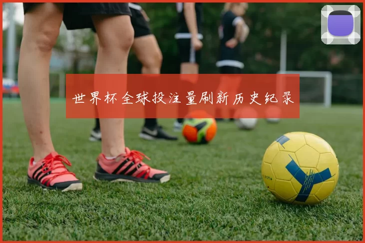 世界杯全球投注量刷新历史纪录