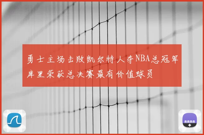 勇士主场击败凯尔特人夺NBA总冠军库里荣获总决赛最有价值球员