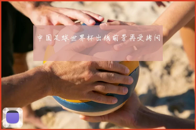 中国足球世界杯出线前景再受拷问