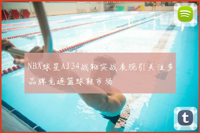 NBA球星AJ34战靴实战表现引关注多品牌竞逐篮球鞋市场