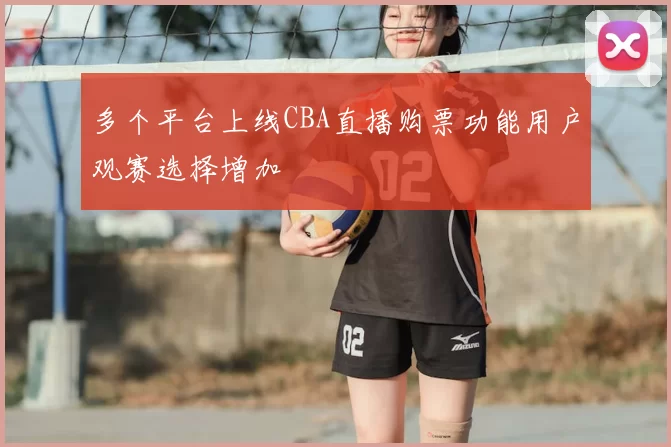 多个平台上线CBA直播购票功能用户观赛选择增加