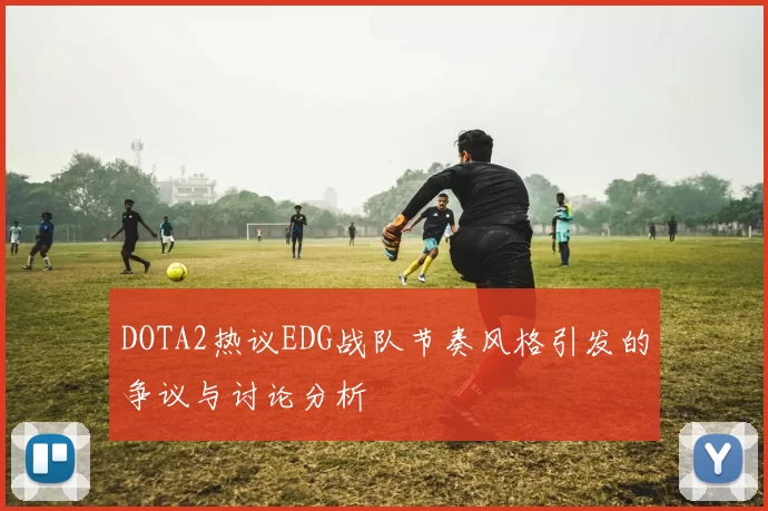 DOTA2热议EDG战队节奏风格引发的争议与讨论分析