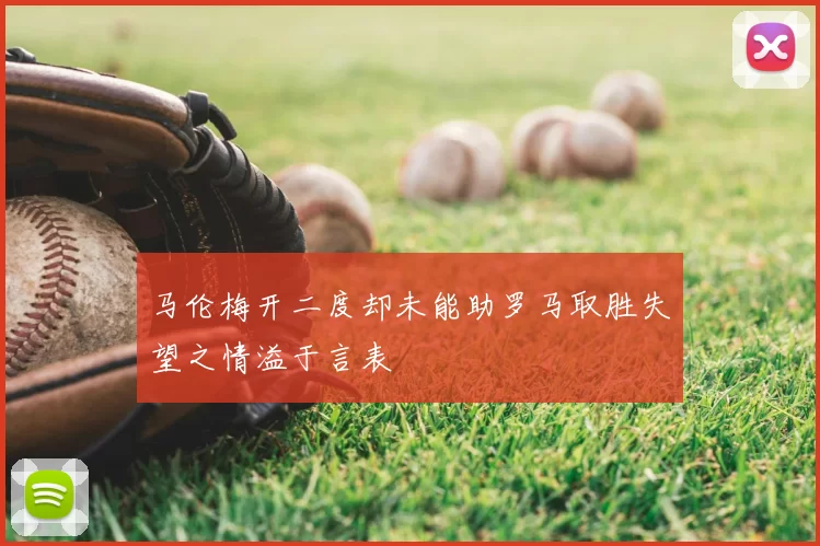 马伦梅开二度却未能助罗马取胜失望之情溢于言表