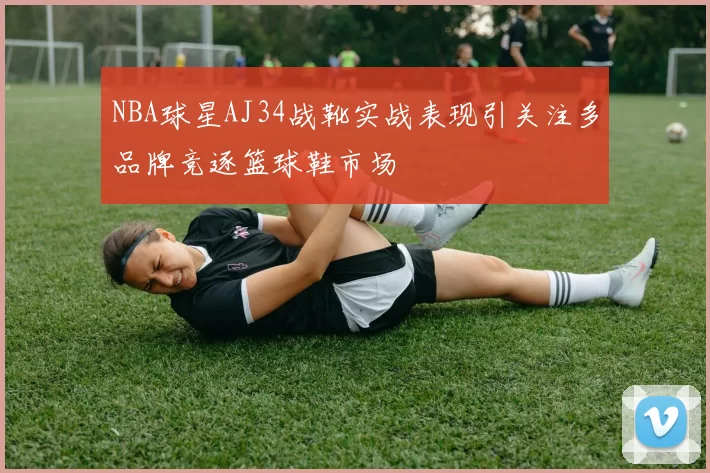 NBA球星AJ34战靴实战表现引关注多品牌竞逐篮球鞋市场