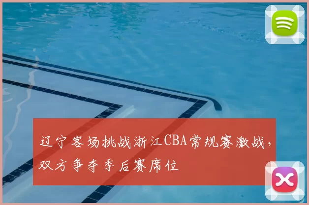 辽宁客场挑战浙江CBA常规赛激战，双方争夺季后赛席位