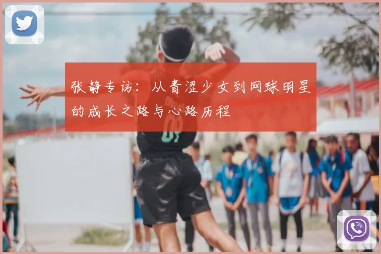 张静专访：从青涩少女到网球明星的成长之路与心路历程
