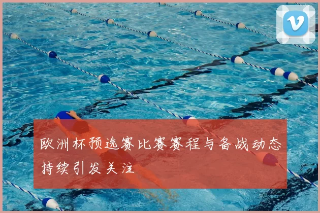 欧洲杯预选赛比赛赛程与备战动态持续引发关注