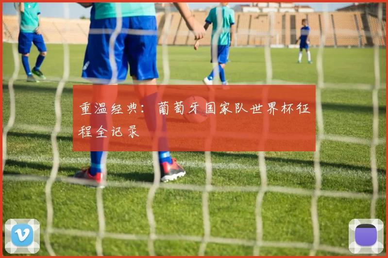 重温经典:葡萄牙国家队世界杯征程全记录