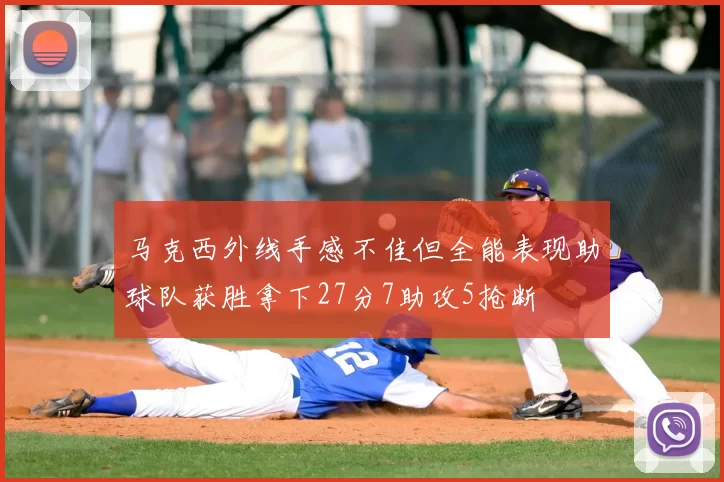 马克西外线手感不佳但全能表现助球队获胜拿下27分7助攻5抢断