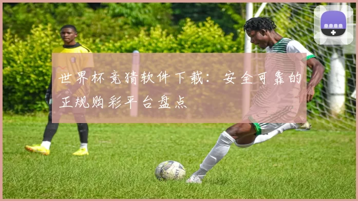 世界杯竞猜软件下载:安全可靠的正规购彩平台盘点