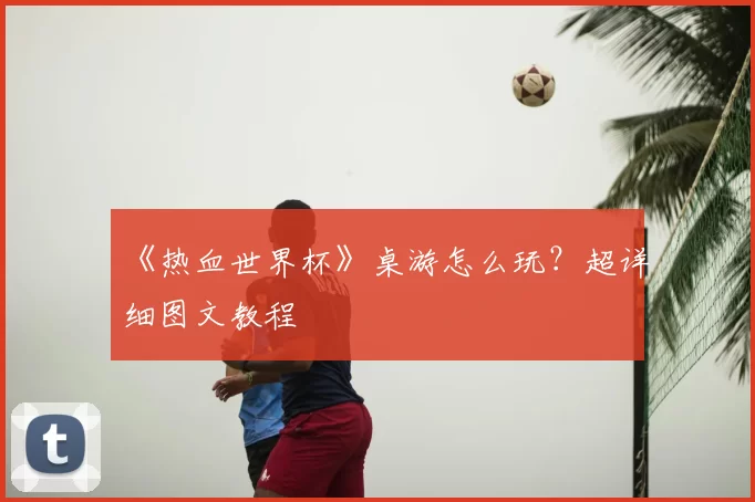 《热血世界杯》桌游怎么玩?超详细图文教程