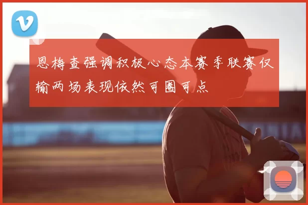 恩梅查强调积极心态本赛季联赛仅输两场表现依然可圈可点