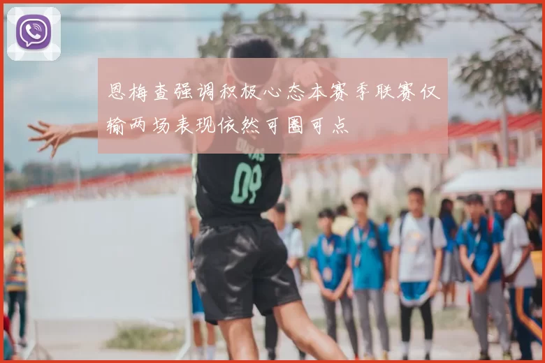 恩梅查强调积极心态本赛季联赛仅输两场表现依然可圈可点