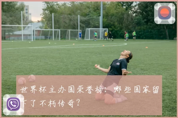 世界杯主办国荣誉榜:哪些国家留下了不朽传奇?