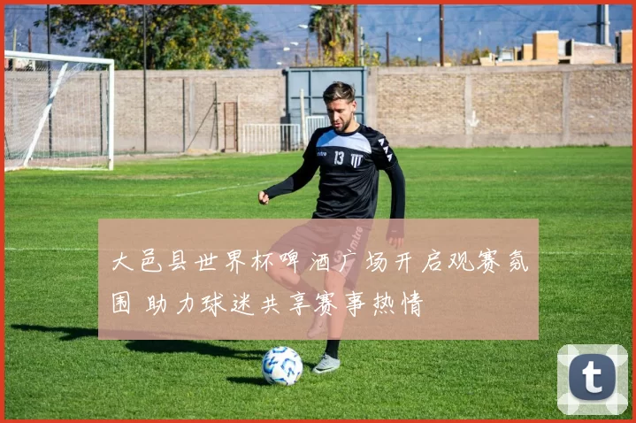 大邑县世界杯啤酒广场开启观赛氛围 助力球迷共享赛事热情