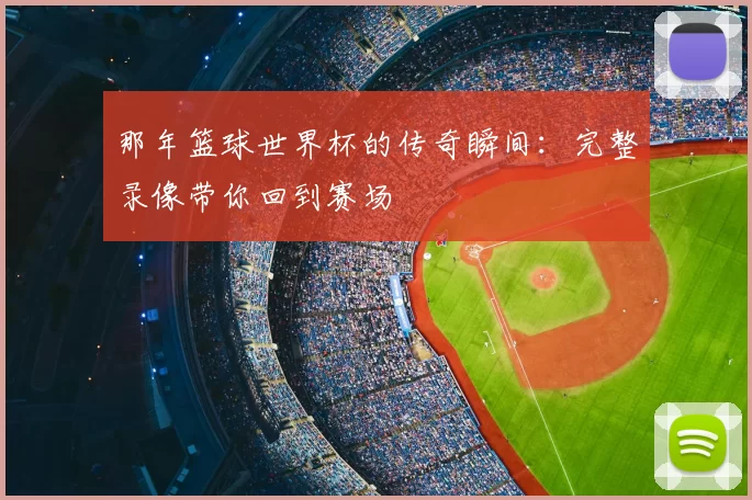 那年篮球世界杯的传奇瞬间:完整录像带你回到赛场