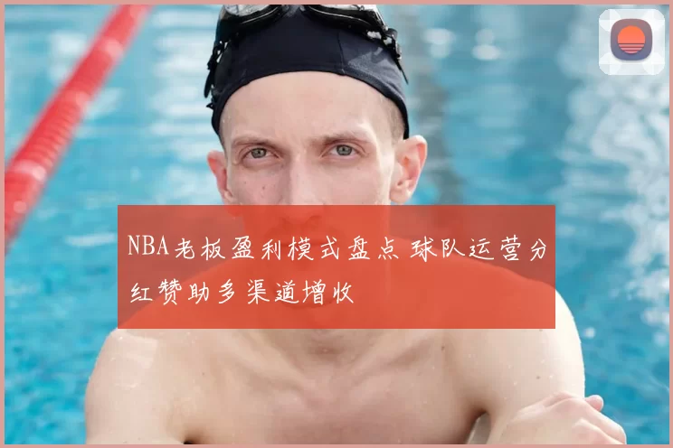 NBA老板盈利模式盘点 球队运营分红赞助多渠道增收
