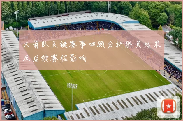火箭队关键赛事回顾分析胜负结果及后续赛程影响