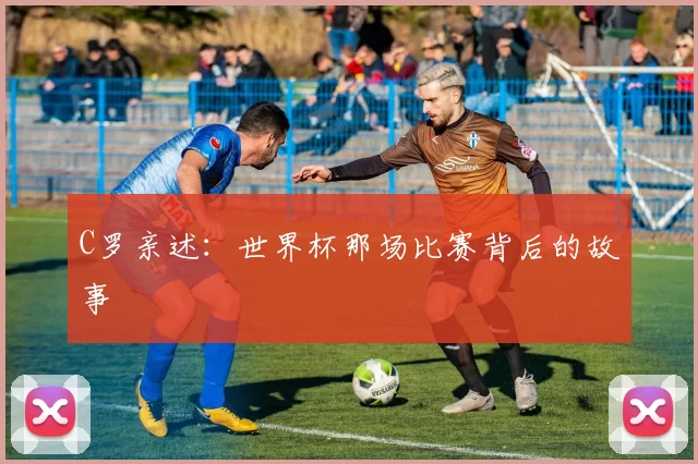 C罗亲述:世界杯那场比赛背后的故事