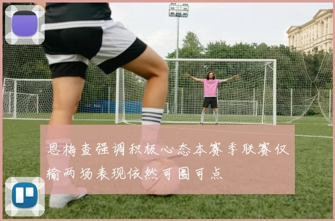 恩梅查强调积极心态本赛季联赛仅输两场表现依然可圈可点