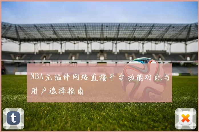 NBA无插件网络直播平台功能对比与用户选择指南