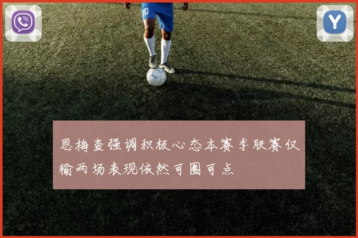 恩梅查强调积极心态本赛季联赛仅输两场表现依然可圈可点