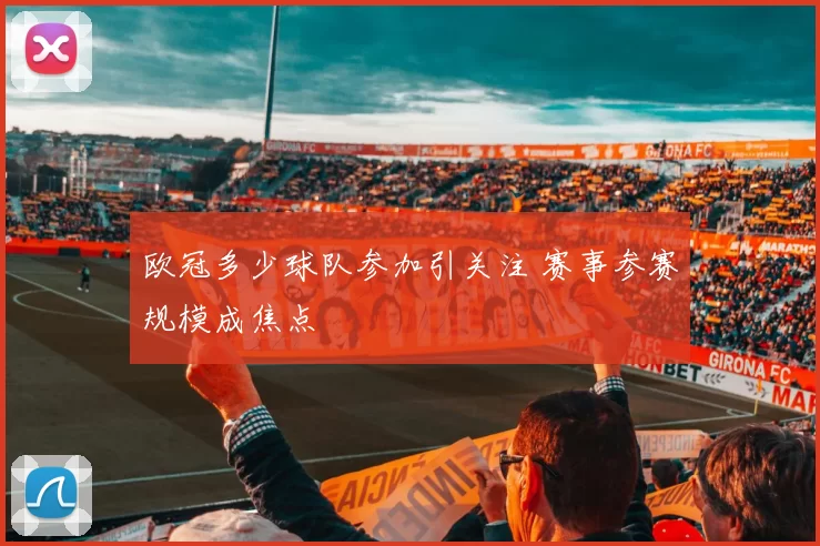 欧冠多少球队参加引关注 赛事参赛规模成焦点