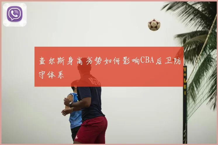 查尔斯身高劣势如何影响CBA后卫防守体系