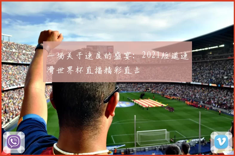 一场关于速度的盛宴:2021短道速滑世界杯直播精彩直击