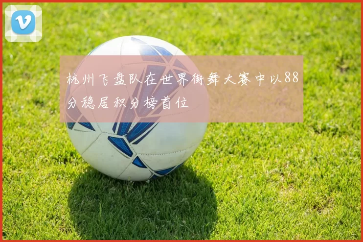 杭州飞盘队在世界街舞大赛中以88分稳居积分榜首位
