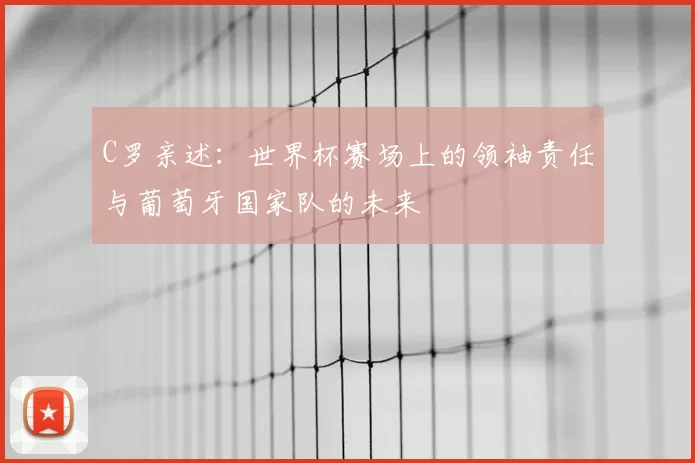 C罗亲述:世界杯赛场上的领袖责任与葡萄牙国家队的未来