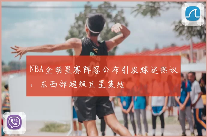 NBA全明星赛阵容公布引发球迷热议，东西部超级巨星集结
