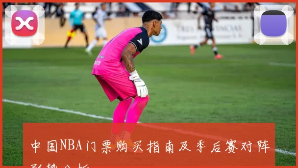 中国NBA门票购买指南及季后赛对阵形势分析