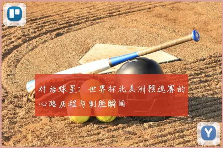 对话球星:世界杯北美洲预选赛的心路历程与制胜瞬间