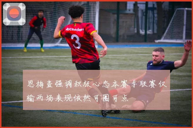 恩梅查强调积极心态本赛季联赛仅输两场表现依然可圈可点