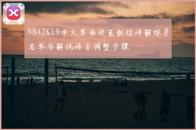 NBA2K19中文界面设置教程详解球员名单与解说语言调整步骤