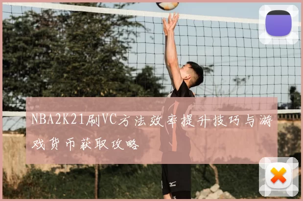 NBA2K21刷VC方法效率提升技巧与游戏货币获取攻略