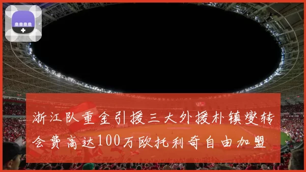 浙江队重金引援三大外援朴镇燮转会费高达100万欧托利奇自由加盟