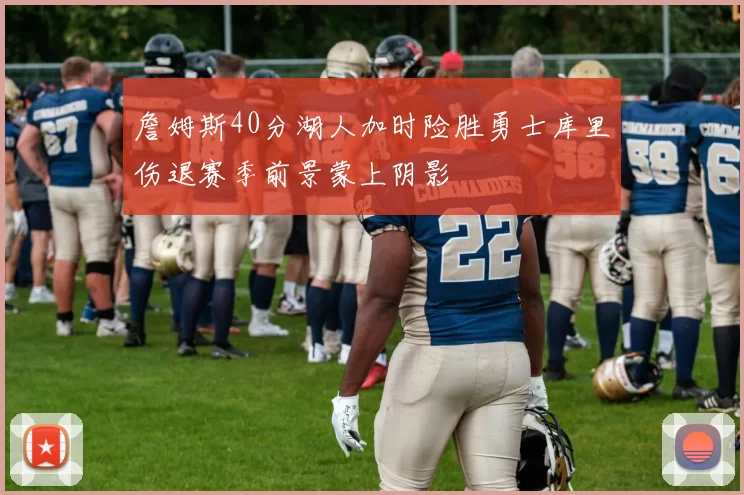 詹姆斯40分湖人加时险胜勇士库里伤退赛季前景蒙上阴影