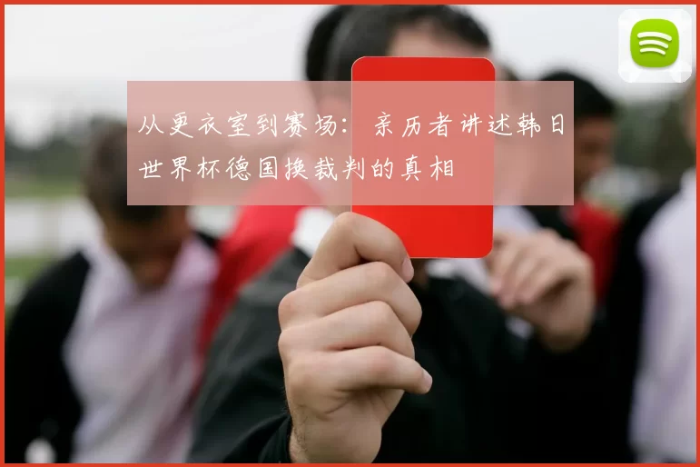 从更衣室到赛场：亲历者讲述韩日世界杯德国换裁判的真相