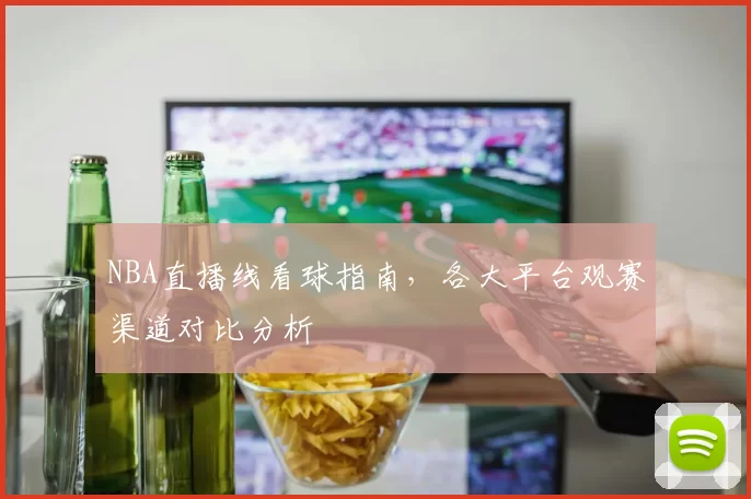 NBA直播线看球指南,各大平台观赛渠道对比分析