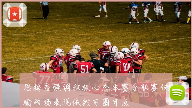 恩梅查强调积极心态本赛季联赛仅输两场表现依然可圈可点