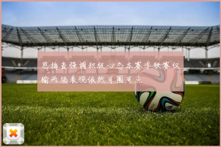 恩梅查强调积极心态本赛季联赛仅输两场表现依然可圈可点