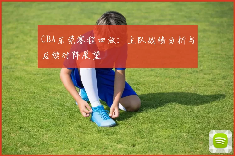 CBA东莞赛程回放:主队战绩分析与后续对阵展望