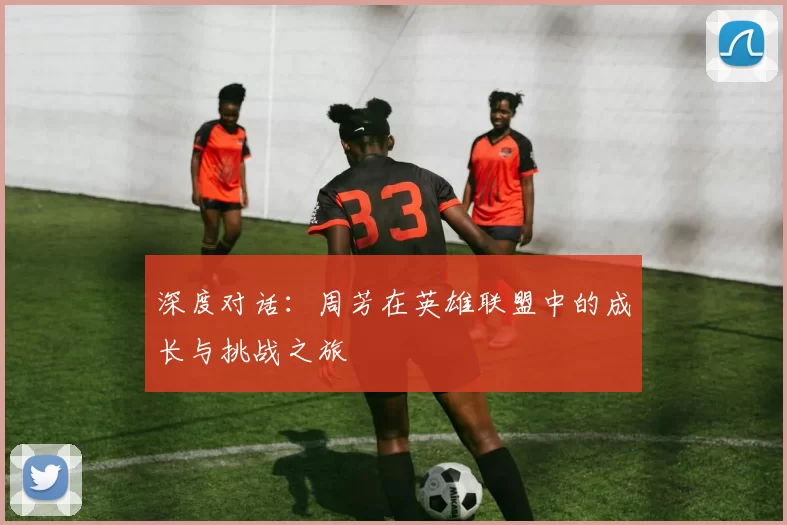 深度对话:周芳在英雄联盟中的成长与挑战之旅